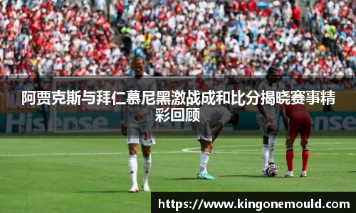 阿贾克斯与拜仁慕尼黑激战成和比分揭晓赛事精彩回顾